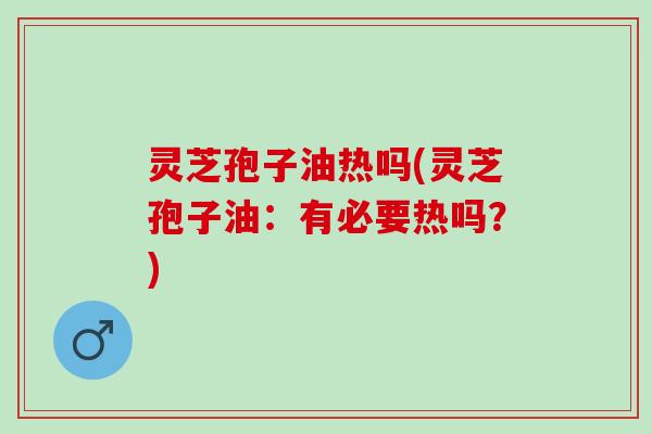 灵芝孢子油热吗(灵芝孢子油:有必要热吗?) 灵芝孢子油热吗(灵芝孢子油:有必要热吗?)