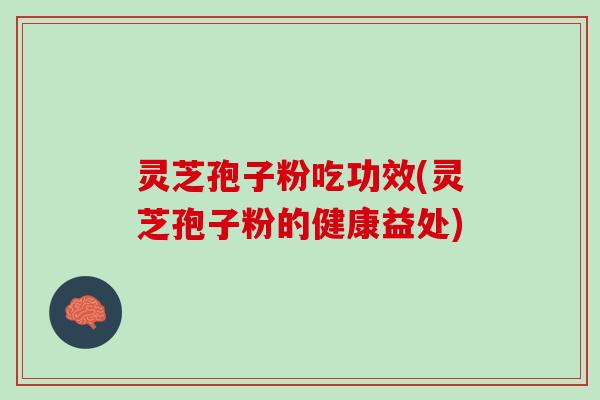 灵芝孢子粉吃功效(灵芝孢子粉的健康益处)