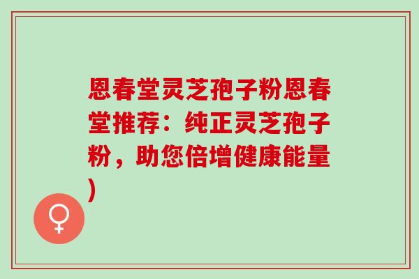 恩春堂灵芝孢子粉恩春堂推荐：纯正灵芝孢子粉，助您倍增健康能量)