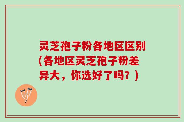 灵芝孢子粉各地区区别(各地区灵芝孢子粉差异大，你选好了吗？)