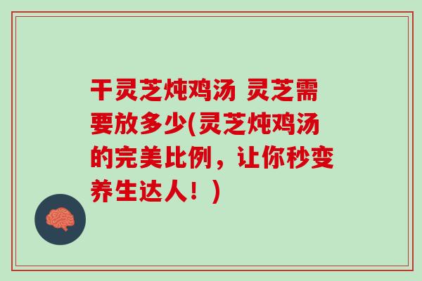 干灵芝炖鸡汤 灵芝需要放多少(灵芝炖鸡汤的完美比例,让你秒变养生达人!) 干灵芝炖鸡汤 灵芝需要放多少(灵芝炖鸡汤的完美比例,让你秒变养生达人!)