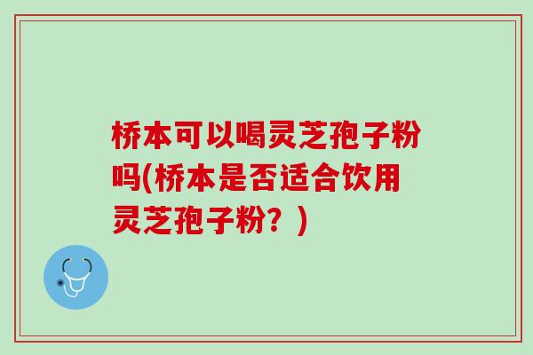 桥本可以喝灵芝孢子粉吗(桥本是否适合饮用灵芝孢子粉?) 桥本可以喝灵芝孢子粉吗(桥本是否适合饮用灵芝孢子粉?)