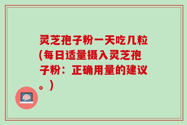 灵芝孢子粉一天吃几粒(每日适量摄入灵芝孢子粉：正确用量的建议。)