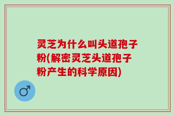 灵芝为什么叫头道孢子粉(解密灵芝头道孢子粉产生的科学原因)