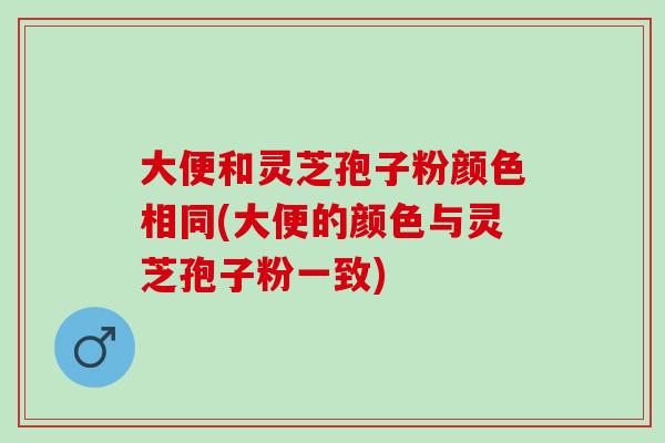 大便和灵芝孢子粉颜色相同(大便的颜色与灵芝孢子粉一致) 大便和灵芝孢子粉颜色相同(大便的颜色与灵芝孢子粉一致)