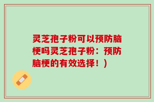 灵芝孢子粉可以预防脑梗吗灵芝孢子粉：预防脑梗的有效选择！)