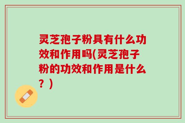 灵芝孢子粉具有什么功效和作用吗(灵芝孢子粉的功效和作用是什么?) 灵芝孢子粉具有什么功效和作用吗(灵芝孢子粉的功效和作用是什么?)