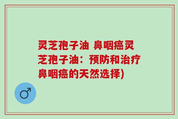 灵芝孢子油 鼻咽癌灵芝孢子油：预防和治疗鼻咽癌的天然选择)