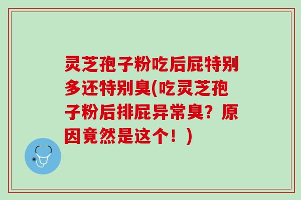 灵芝孢子粉吃后屁特别多还特别臭(吃灵芝孢子粉后排屁异常臭？原因竟然是这个！)
