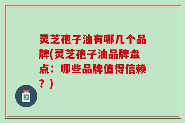灵芝孢子油有哪几个品牌(灵芝孢子油品牌盘点:哪些品牌值得信赖?) 灵芝孢子油有哪几个品牌(灵芝孢子油品牌盘点:哪些品牌值得信赖?)