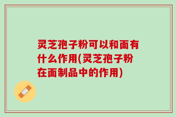 灵芝孢子粉可以和面有什么作用(灵芝孢子粉在面制品中的作用) 灵芝孢子粉可以和面有什么作用(灵芝孢子粉在面制品中的作用)