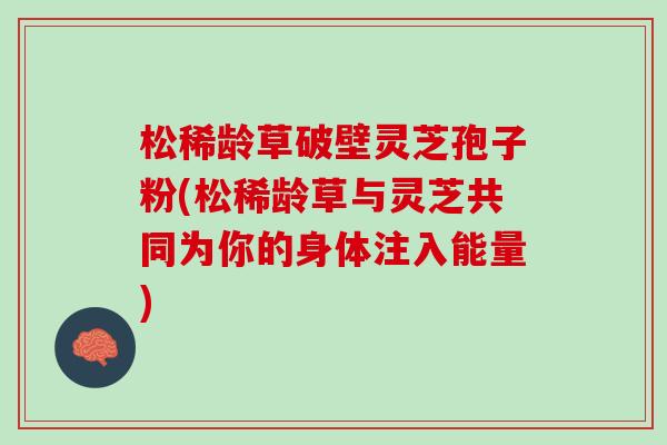 松稀龄草破壁灵芝孢子粉(松稀龄草与灵芝共同为你的身体注入能量)