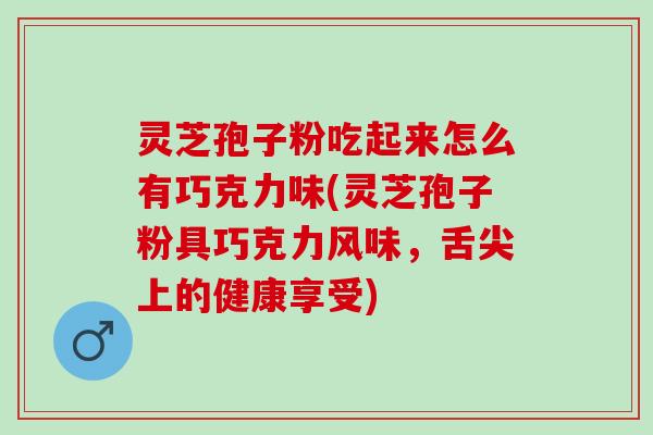 灵芝孢子粉吃起来怎么有巧克力味(灵芝孢子粉具巧克力风味,舌尖上的健康享受) 灵芝孢子粉吃起来怎么有巧克力味(灵芝孢子粉具巧克力风味,舌尖上的健康享受)