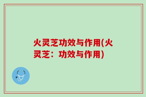 火灵芝功效与作用(火灵芝：功效与作用)