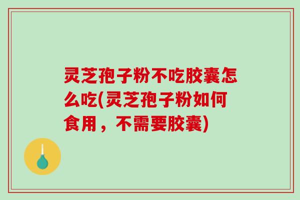 灵芝孢子粉不吃胶囊怎么吃(灵芝孢子粉如何食用，不需要胶囊)