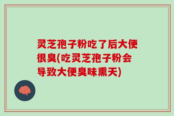 灵芝孢子粉吃了后大便很臭(吃灵芝孢子粉会导致大便臭味熏天)