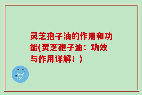 灵芝孢子油的作用和功能(灵芝孢子油：功效与作用详解！)