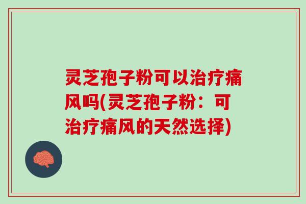 灵芝孢子粉可以痛风吗(灵芝孢子粉:可痛风的天然选择) 灵芝孢子粉可以痛风吗(灵芝孢子粉:可痛风的天然选择)