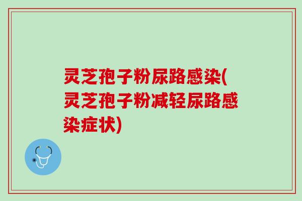 灵芝孢子粉尿路感染(灵芝孢子粉减轻尿路感染症状)