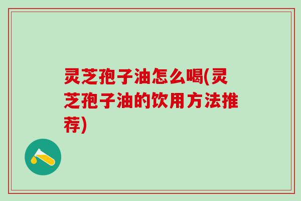 灵芝孢子油怎么喝(灵芝孢子油的饮用方法推荐)