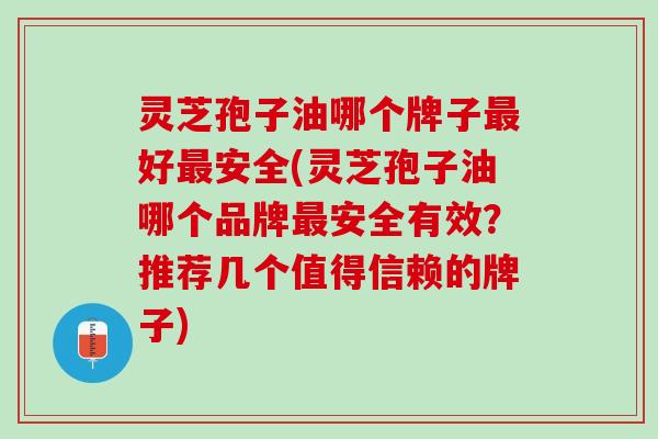 灵芝孢子油哪个牌子最好最安全(灵芝孢子油哪个品牌最安全有效？推荐几个值得信赖的牌子)