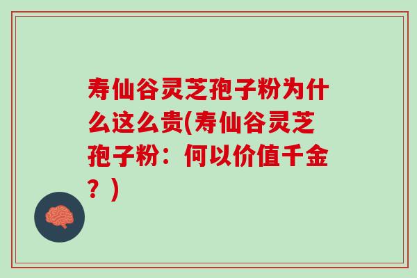 寿仙谷灵芝孢子粉为什么这么贵(寿仙谷灵芝孢子粉:何以价值千金?) 寿仙谷灵芝孢子粉为什么这么贵(寿仙谷灵芝孢子粉:何以价值千金?)
