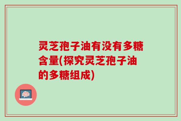 灵芝孢子油有没有多糖含量(探究灵芝孢子油的多糖组成)