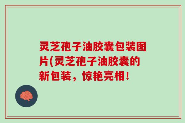 灵芝孢子油胶囊包装图片(灵芝孢子油胶囊的新包装,惊艳亮相! 灵芝孢子油胶囊包装图片(灵芝孢子油胶囊的新包装,惊艳亮相!