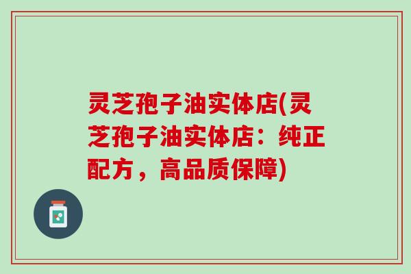 灵芝孢子油实体店(灵芝孢子油实体店：纯正配方，高品质保障)