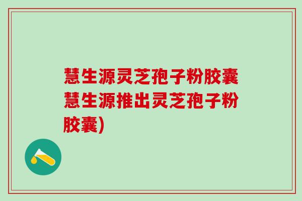 慧生源灵芝孢子粉胶囊慧生源推出灵芝孢子粉胶囊)