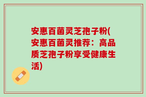 安惠百菌灵芝孢子粉(安惠百菌灵推荐：高品质芝孢子粉享受健康生活)