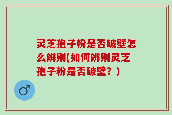 灵芝孢子粉是否破壁怎么辨别(如何辨别灵芝孢子粉是否破壁？)