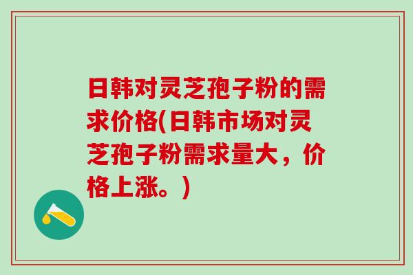 日韩对灵芝孢子粉的需求价格(日韩市场对灵芝孢子粉需求量大，价格上涨。)