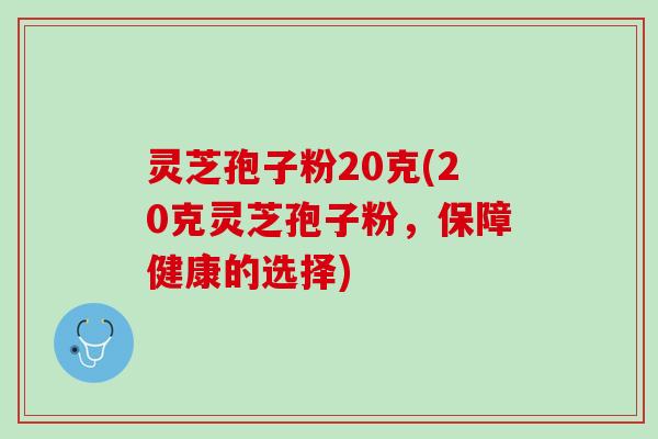 灵芝孢子粉20克(20克灵芝孢子粉，保障健康的选择)
