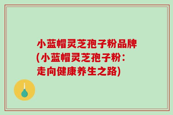 小蓝帽灵芝孢子粉品牌(小蓝帽灵芝孢子粉：走向健康养生之路)