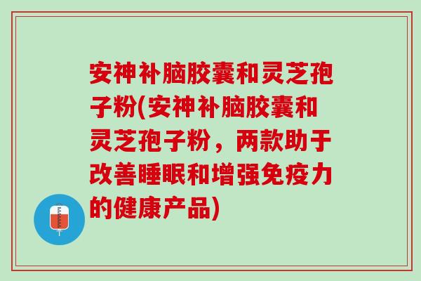 安神补脑胶囊和灵芝孢子粉(安神补脑胶囊和灵芝孢子粉，两款助于改善睡眠和增强免疫力的健康产品)