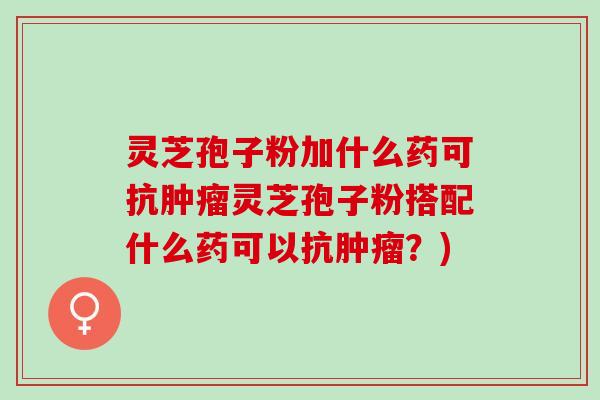 灵芝孢子粉加什么药可抗肿瘤灵芝孢子粉搭配什么药可以抗肿瘤？)