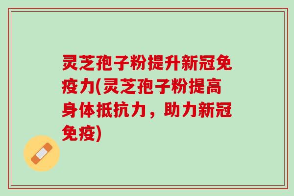 灵芝孢子粉提升新冠免疫力(灵芝孢子粉提高身体抵抗力,助力新冠免疫) 灵芝孢子粉提升新冠免疫力(灵芝孢子粉提高身体抵抗力,助力新冠免疫)