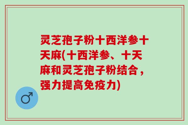 灵芝孢子粉十西洋参十天麻(十西洋参、十天麻和灵芝孢子粉结合，强力提高免疫力)