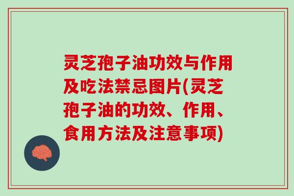 灵芝孢子油功效与作用及吃法禁忌图片(灵芝孢子油的功效、作用、食用方法及注意事项)