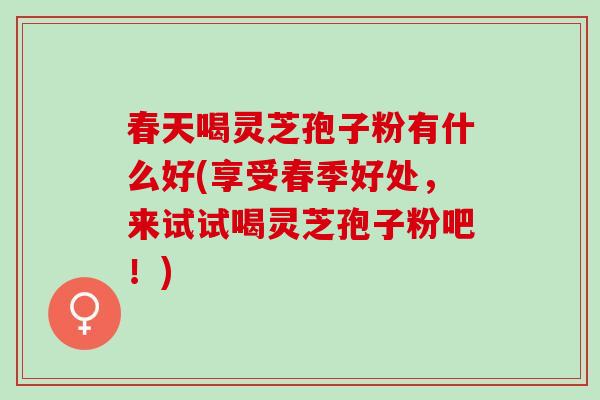 春天喝灵芝孢子粉有什么好(享受春季好处，来试试喝灵芝孢子粉吧！)