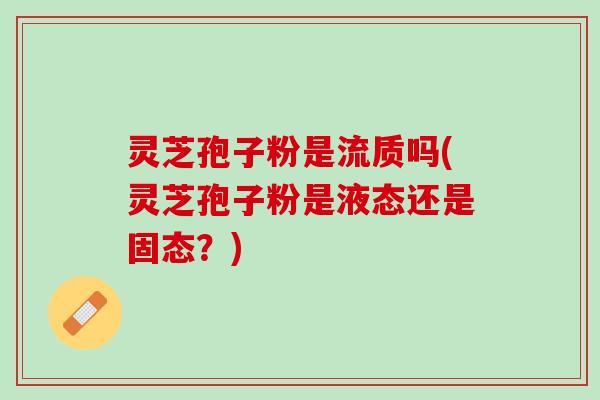 灵芝孢子粉是流质吗(灵芝孢子粉是液态还是固态?) 灵芝孢子粉是流质吗(灵芝孢子粉是液态还是固态?)
