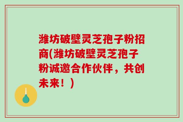 潍坊破壁灵芝孢子粉招商(潍坊破壁灵芝孢子粉诚邀合作伙伴,共创未来!) 潍坊破壁灵芝孢子粉招商(潍坊破壁灵芝孢子粉诚邀合作伙伴,共创未来!)