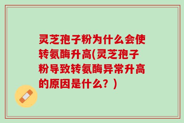 灵芝孢子粉为什么会使转氨酶升高(灵芝孢子粉导致转氨酶异常升高的原因是什么？)