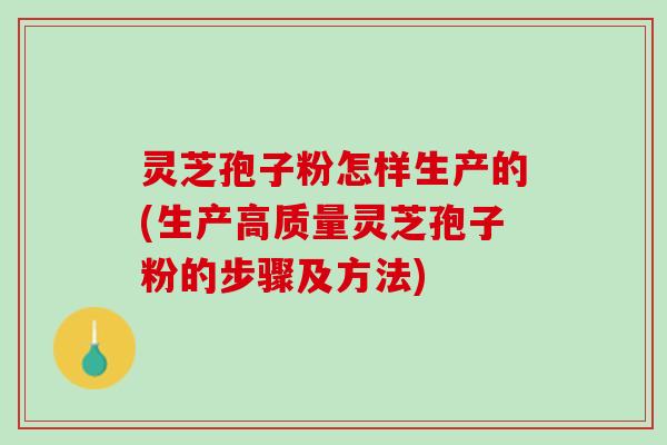 灵芝孢子粉怎样生产的(生产高质量灵芝孢子粉的步骤及方法)
