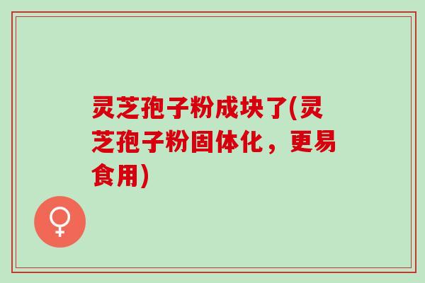 灵芝孢子粉成块了(灵芝孢子粉固体化，更易食用)