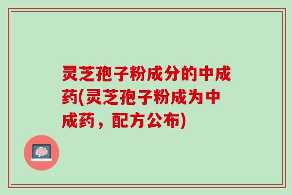 灵芝孢子粉成分的中成药(灵芝孢子粉成为中成药，配方公布)