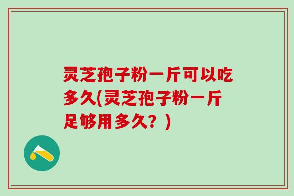 灵芝孢子粉一斤可以吃多久(灵芝孢子粉一斤足够用多久?) 灵芝孢子粉一斤可以吃多久(灵芝孢子粉一斤足够用多久?)