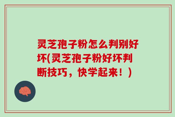 灵芝孢子粉怎么判别好坏(灵芝孢子粉好坏判断技巧，快学起来！)
