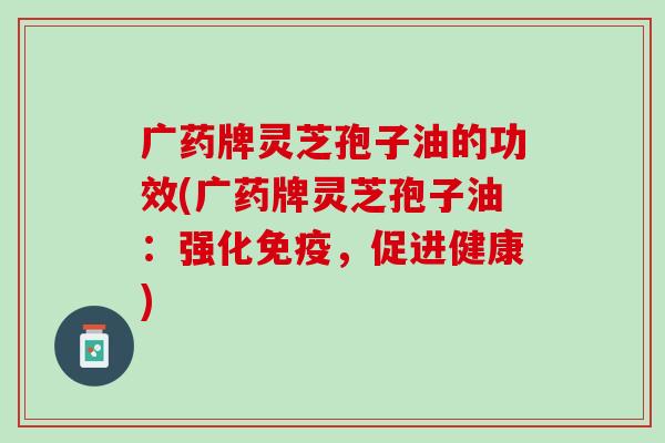 广药牌灵芝孢子油的功效(广药牌灵芝孢子油：强化免疫，促进健康)